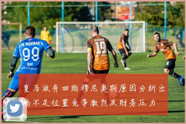 皇马放弃回购穆尼奥斯原因分析出场不足位置竞争激烈及财务压力