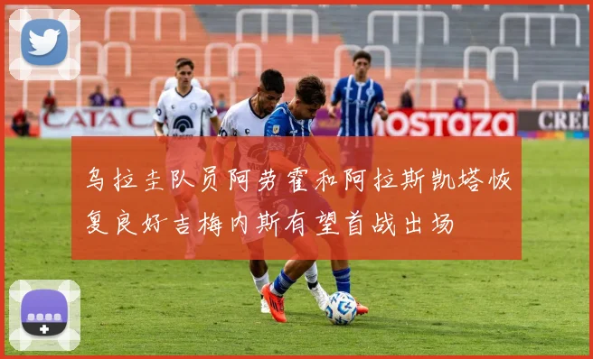 乌拉圭队员阿劳霍和阿拉斯凯塔恢复良好吉梅内斯有望首战出场