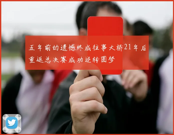 五年前的遗憾终成往事大桥21年后重返总决赛成功逆转圆梦