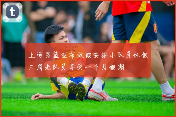 上海男篮宣布放假安排小队员休假三周老队员享受一个月假期
