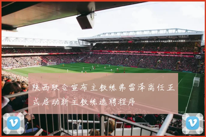陕西联合宣布主教练弗雷泽离任正式启动新主教练选聘程序