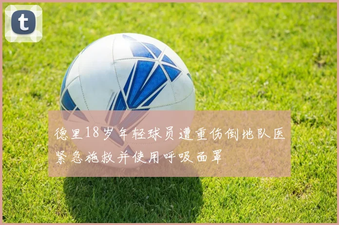 德里18岁年轻球员遭重伤倒地队医紧急施救并使用呼吸面罩