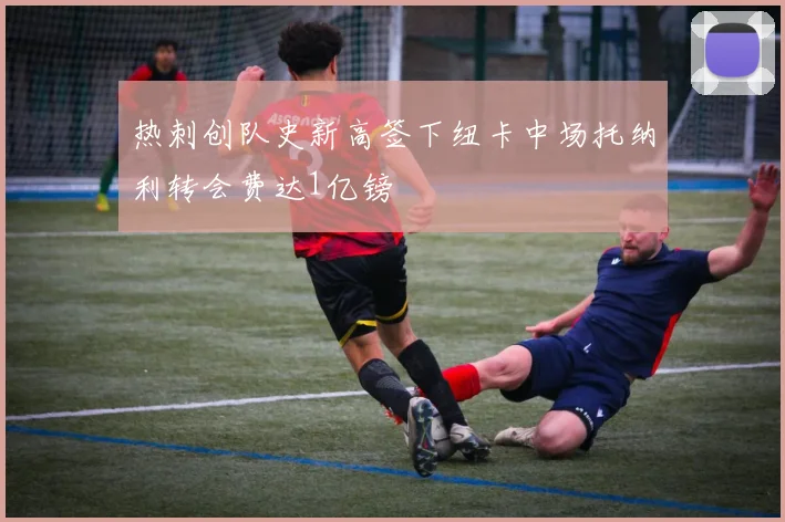 热刺创队史新高签下纽卡中场托纳利转会费达1亿镑