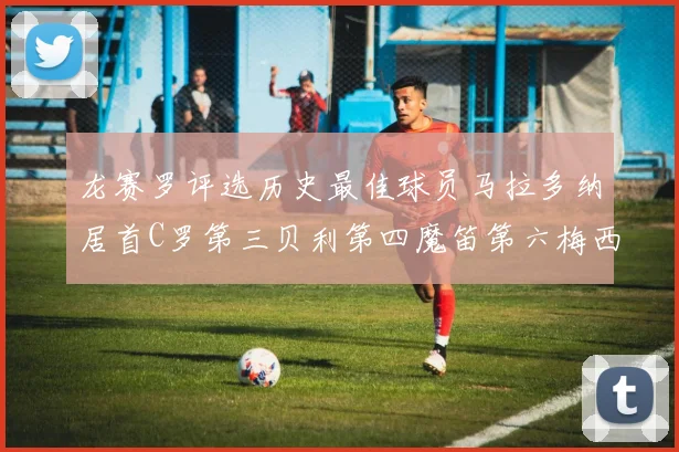 龙赛罗评选历史最佳球员马拉多纳居首C罗第三贝利第四魔笛第六梅西第七