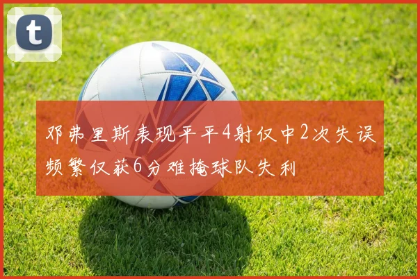 邓弗里斯表现平平4射仅中2次失误频繁仅获6分难掩球队失利