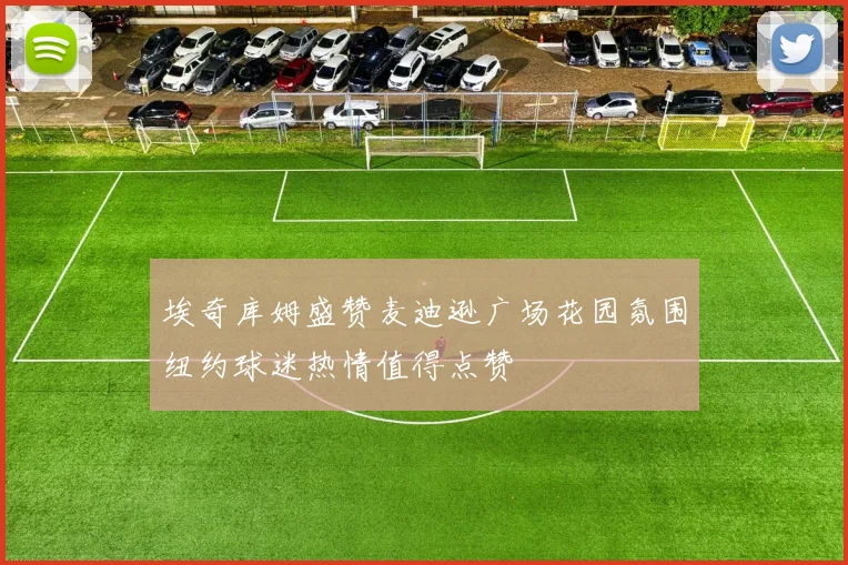 埃奇库姆盛赞麦迪逊广场花园氛围纽约球迷热情值得点赞