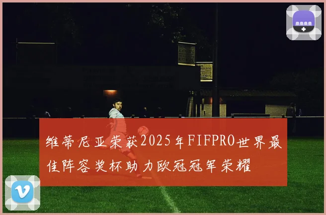 维蒂尼亚荣获2025年FIFPRO世界最佳阵容奖杯助力欧冠冠军荣耀