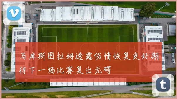 马库斯图拉姆透露伤情恢复良好期待下一场比赛复出无碍