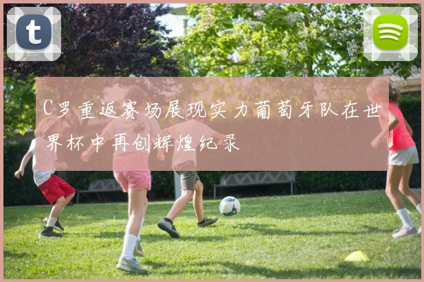 C罗重返赛场展现实力葡萄牙队在世界杯中再创辉煌纪录