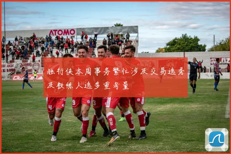 独行侠本周事务繁忙涉及交易选秀及教练人选多重考量