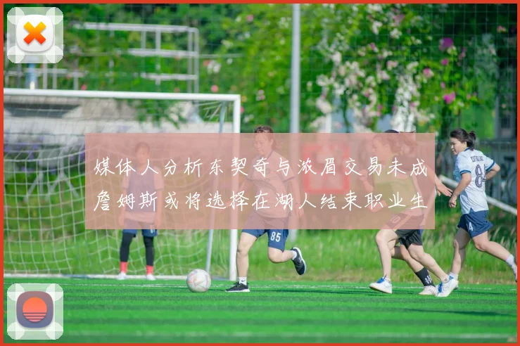 媒体人分析东契奇与浓眉交易未成詹姆斯或将选择在湖人结束职业生涯