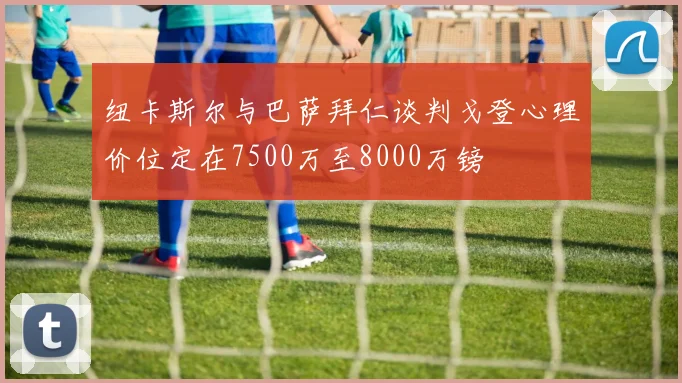 纽卡斯尔与巴萨拜仁谈判戈登心理价位定在7500万至8000万镑