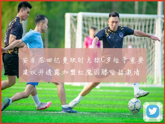 安东尼回忆曼联时光称C罗给予重要建议并透露加盟红魔因滕哈赫邀请